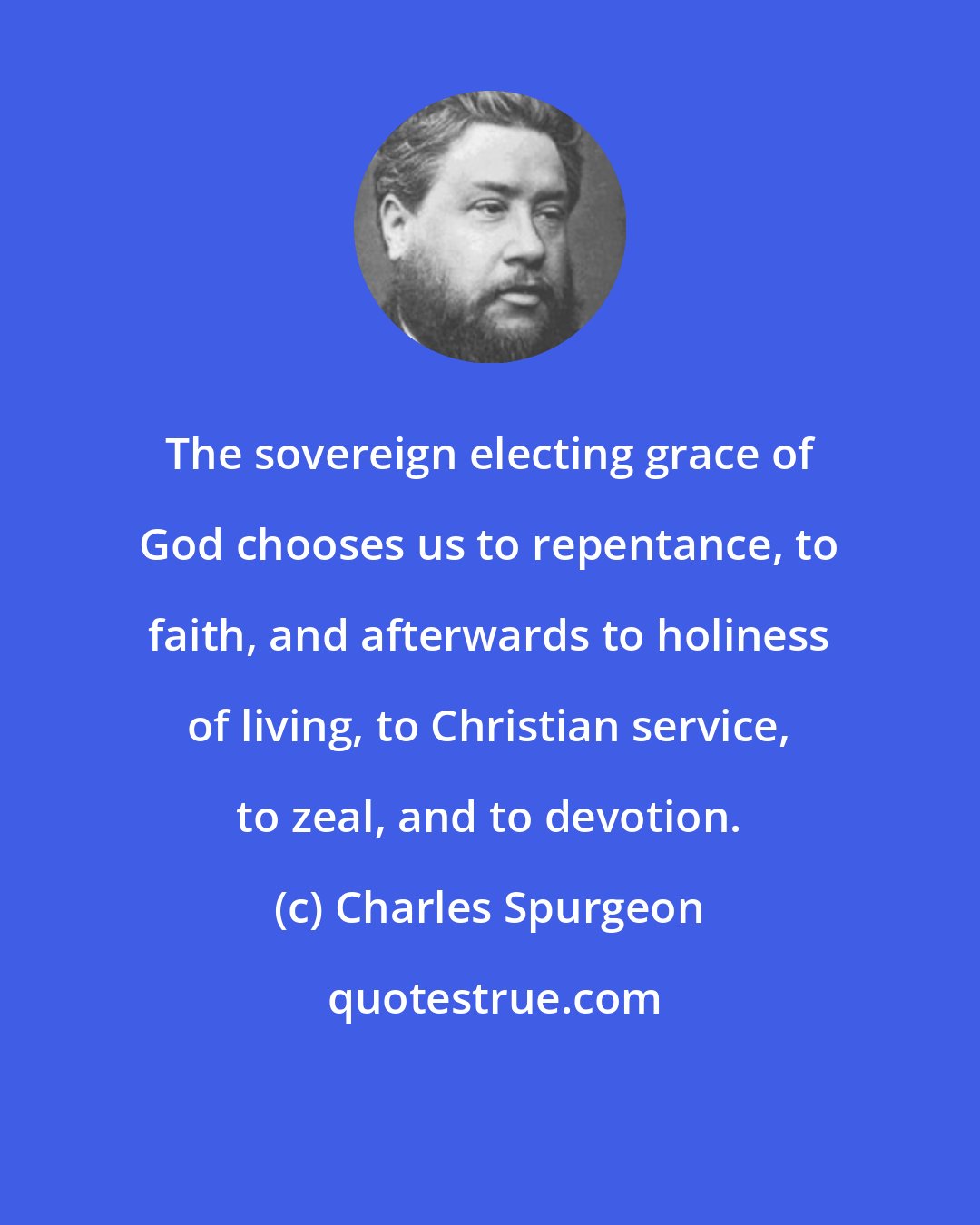 Charles Spurgeon: The sovereign electing grace of God chooses us to repentance, to faith, and afterwards to holiness of living, to Christian service, to zeal, and to devotion.