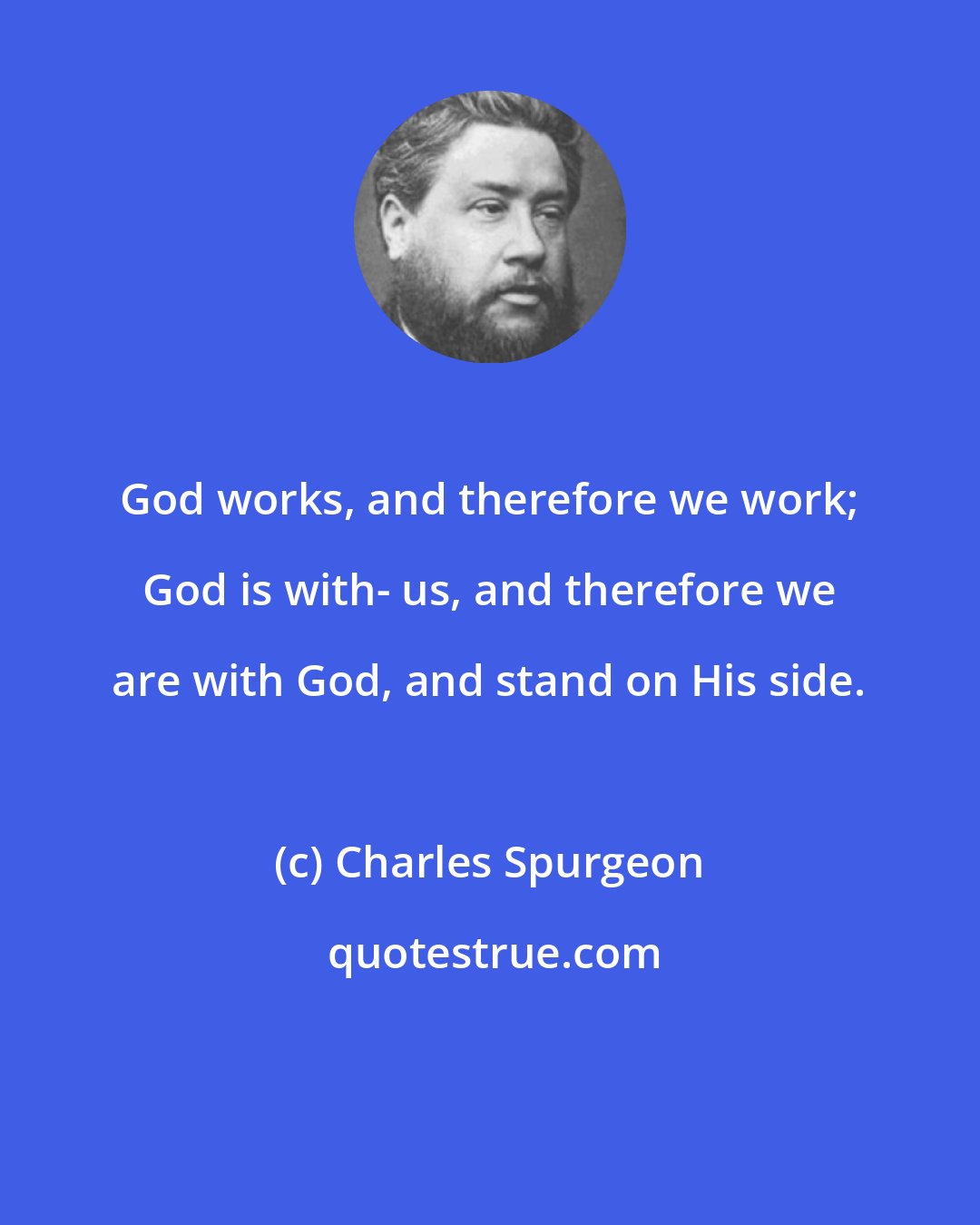 Charles Spurgeon: God works, and therefore we work; God is with- us, and therefore we are with God, and stand on His side.