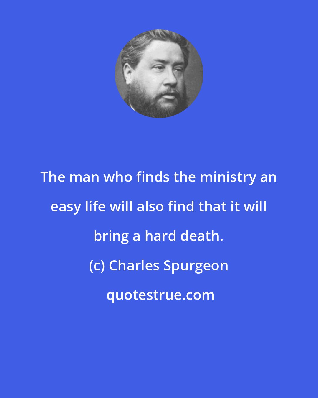 Charles Spurgeon: The man who finds the ministry an easy life will also find that it will bring a hard death.