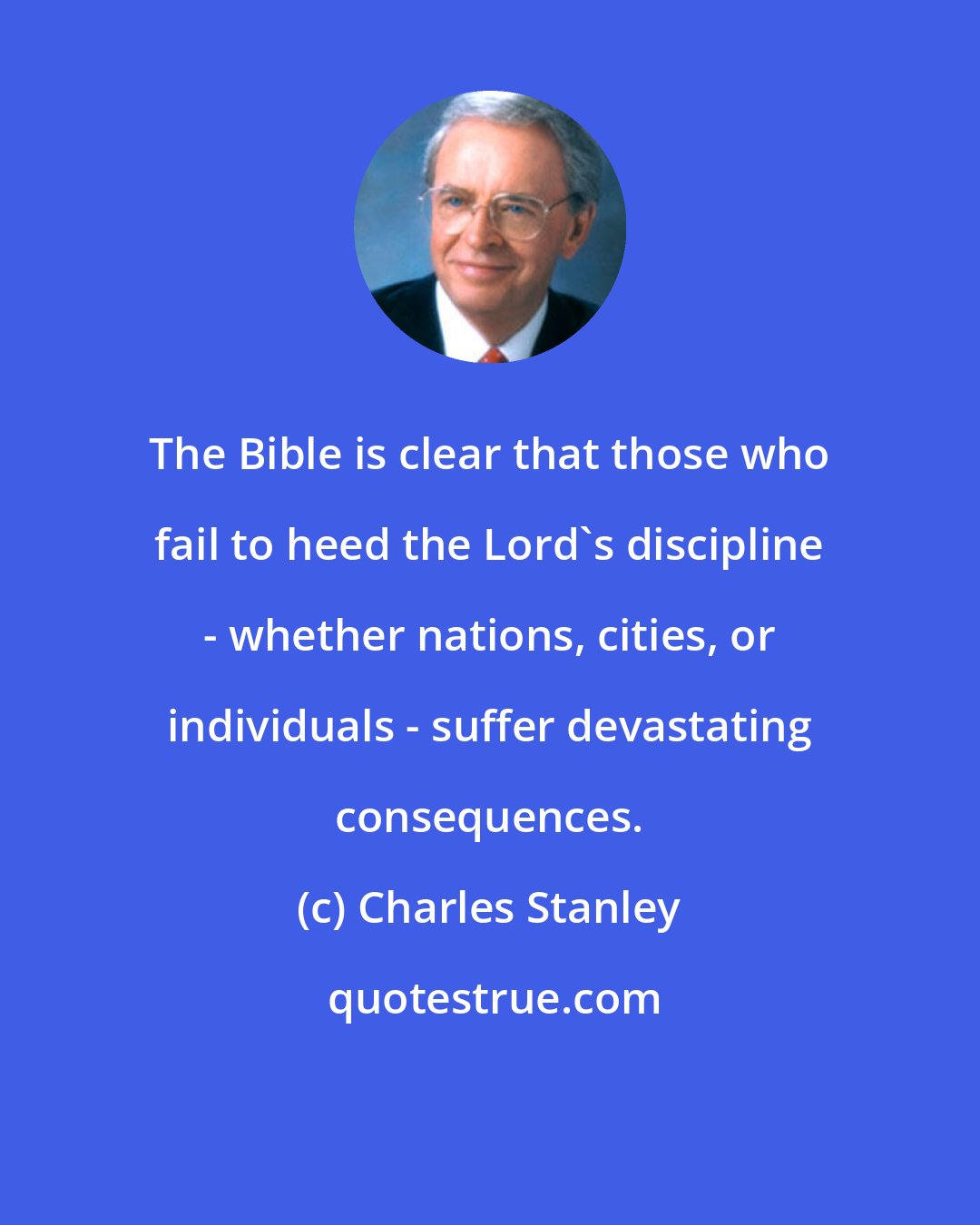 Charles Stanley: The Bible is clear that those who fail to heed the Lord's discipline - whether nations, cities, or individuals - suffer devastating consequences.