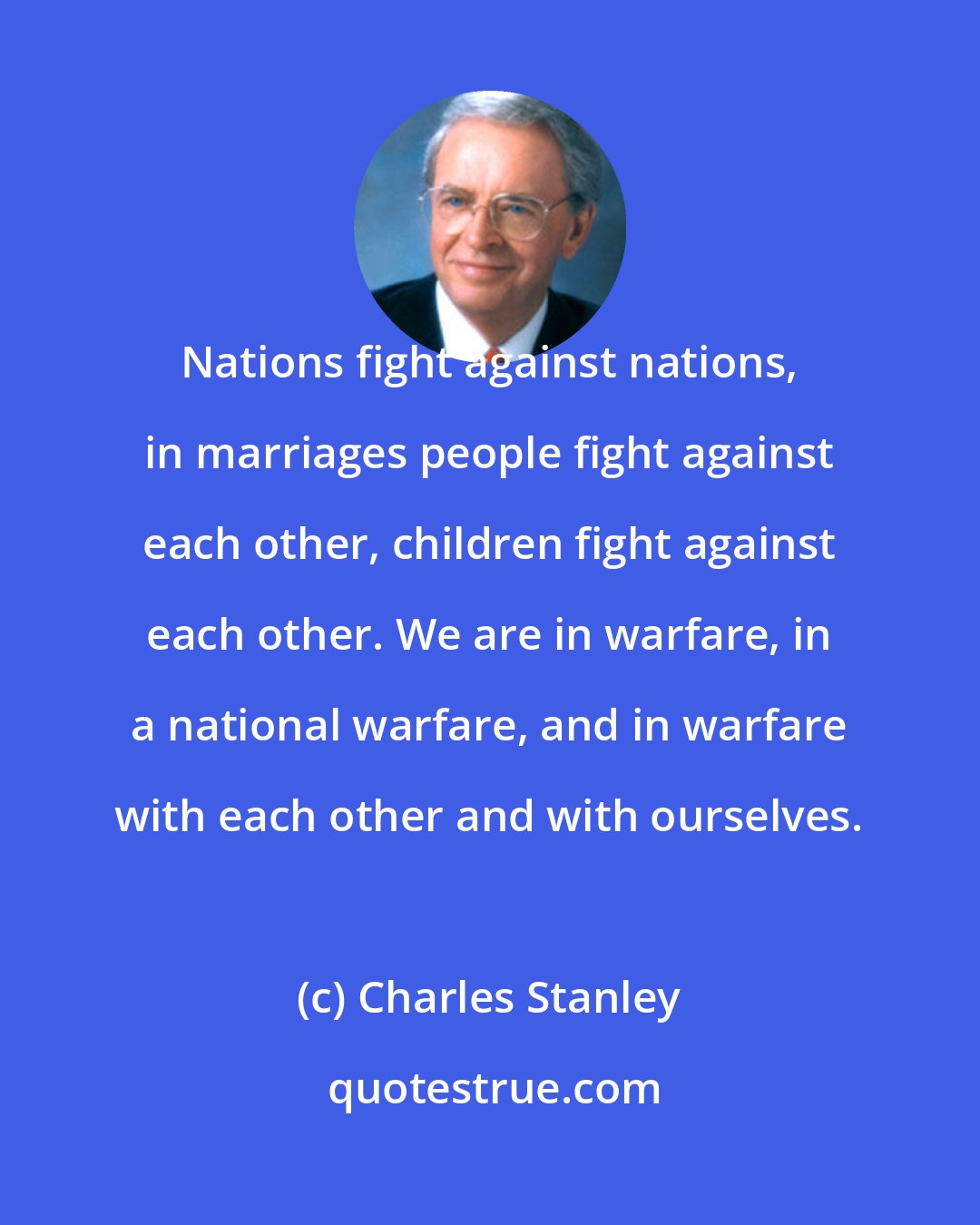 Charles Stanley: Nations fight against nations, in marriages people fight against each other, children fight against each other. We are in warfare, in a national warfare, and in warfare with each other and with ourselves.