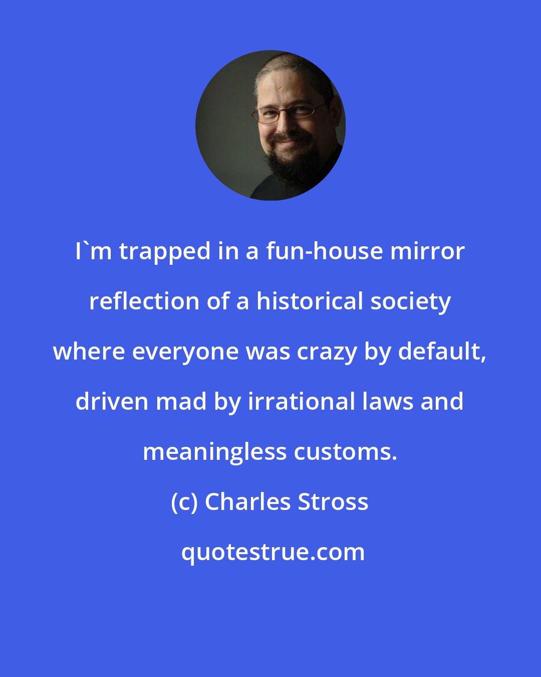 Charles Stross: I'm trapped in a fun-house mirror reflection of a historical society where everyone was crazy by default, driven mad by irrational laws and meaningless customs.