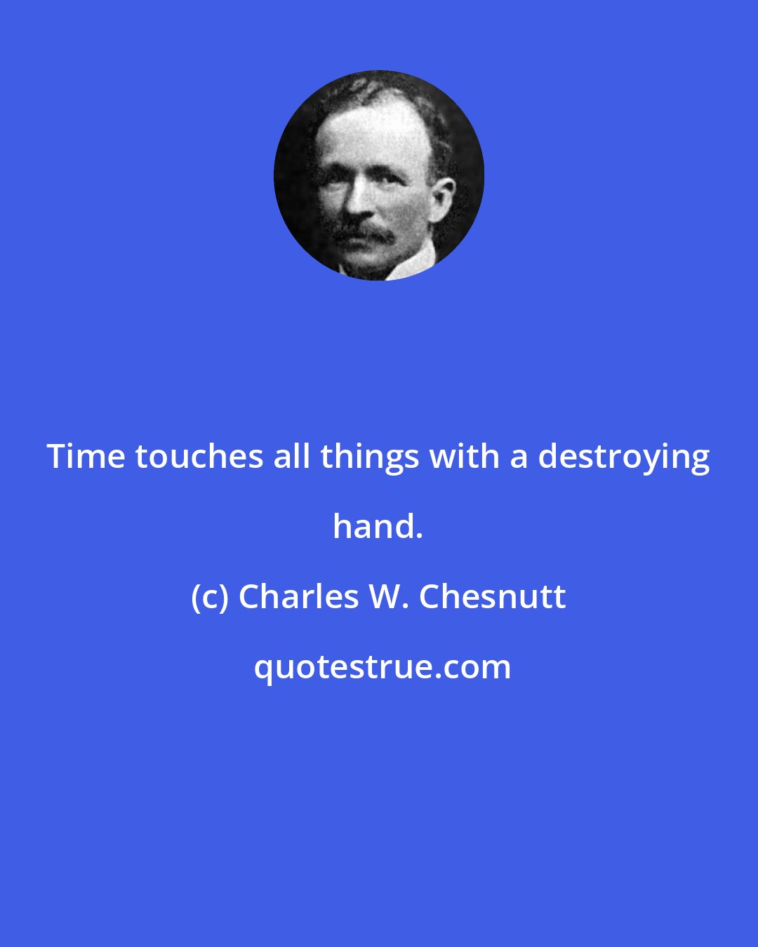 Charles W. Chesnutt: Time touches all things with a destroying hand.