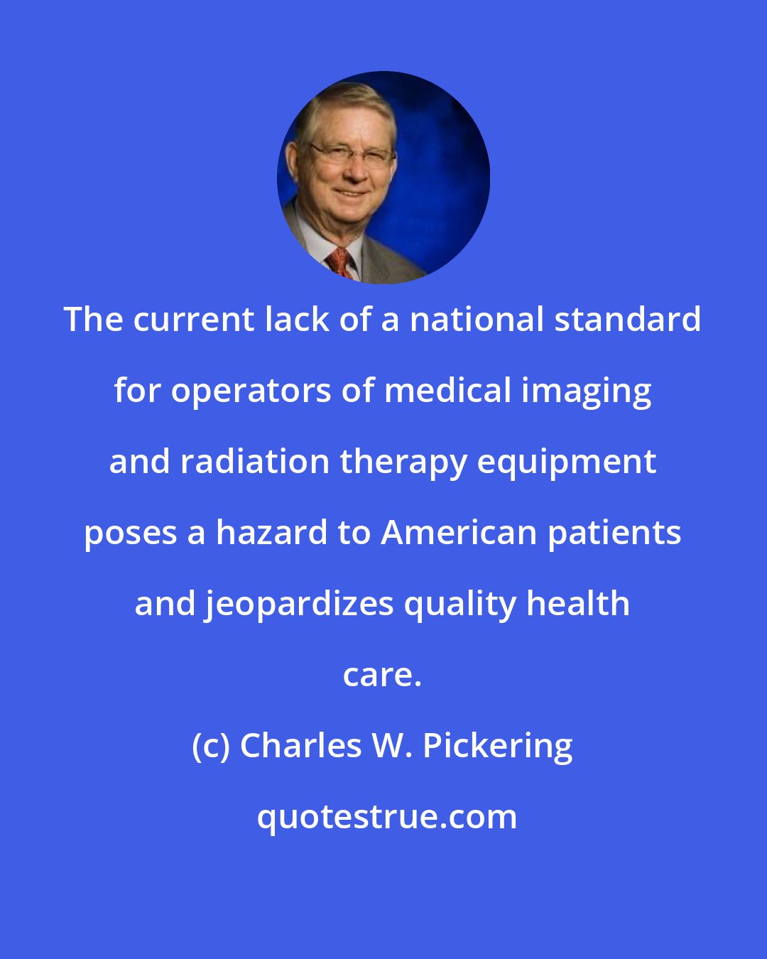 Charles W. Pickering: The current lack of a national standard for operators of medical imaging and radiation therapy equipment poses a hazard to American patients and jeopardizes quality health care.