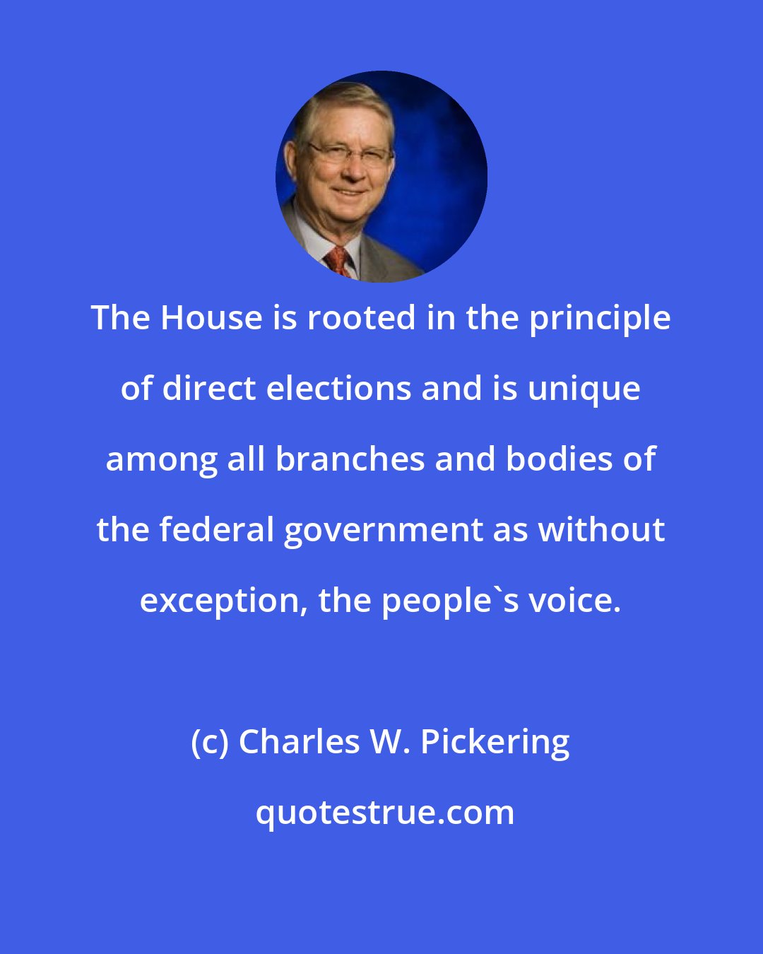 Charles W. Pickering: The House is rooted in the principle of direct elections and is unique among all branches and bodies of the federal government as without exception, the people's voice.