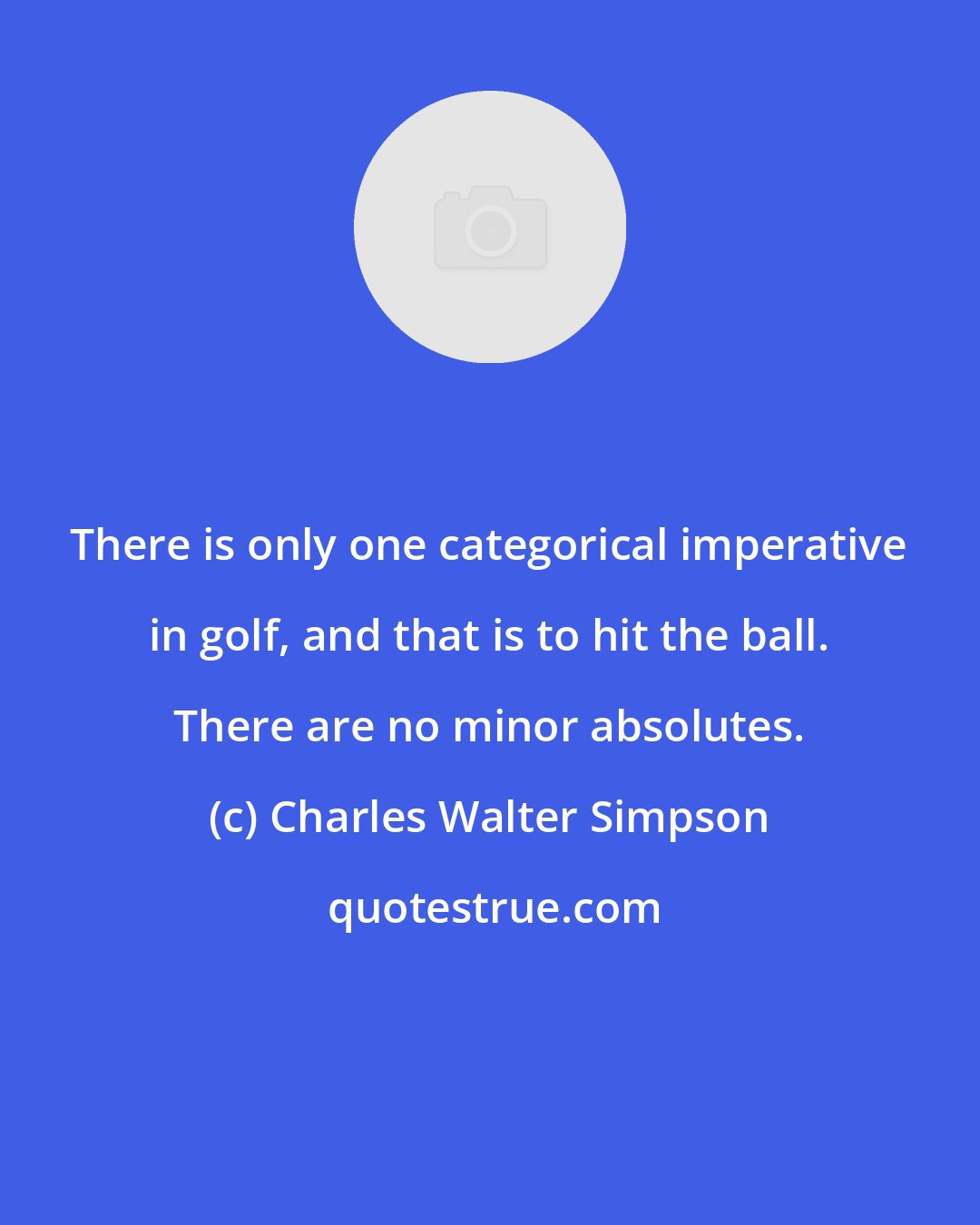 Charles Walter Simpson: There is only one categorical imperative in golf, and that is to hit the ball. There are no minor absolutes.