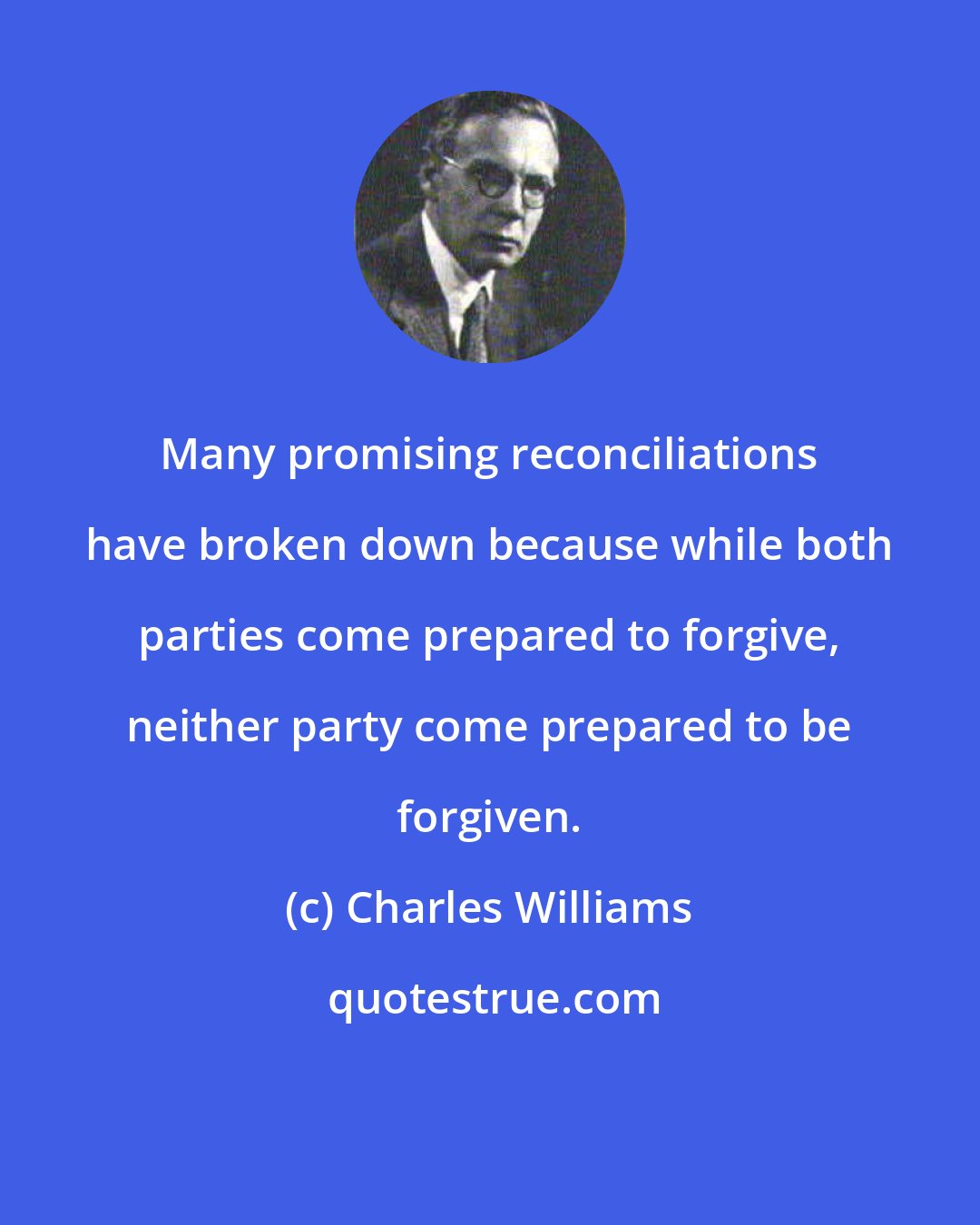 Charles Williams: Many promising reconciliations have broken down because while both parties come prepared to forgive, neither party come prepared to be forgiven.