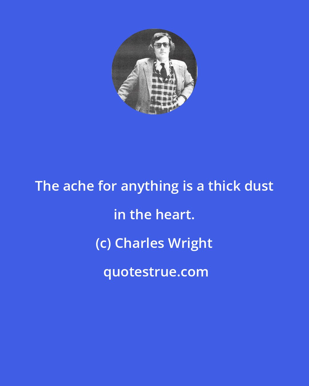 Charles Wright: The ache for anything is a thick dust in the heart.