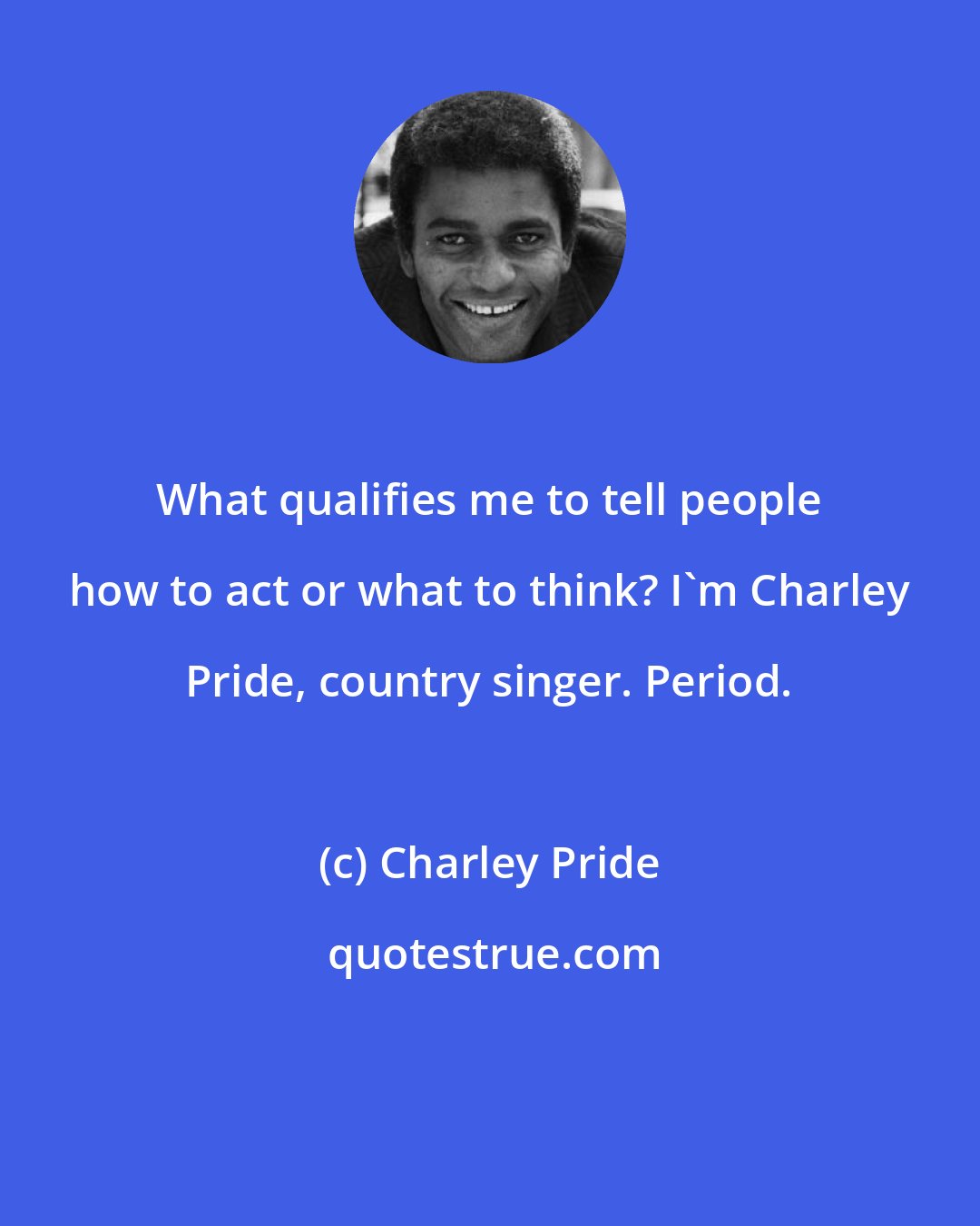 Charley Pride: What qualifies me to tell people how to act or what to think? I'm Charley Pride, country singer. Period.