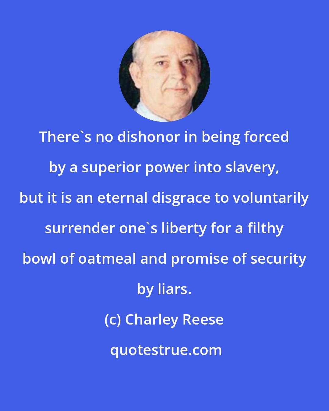 Charley Reese: There's no dishonor in being forced by a superior power into slavery, but it is an eternal disgrace to voluntarily surrender one's liberty for a filthy bowl of oatmeal and promise of security by liars.