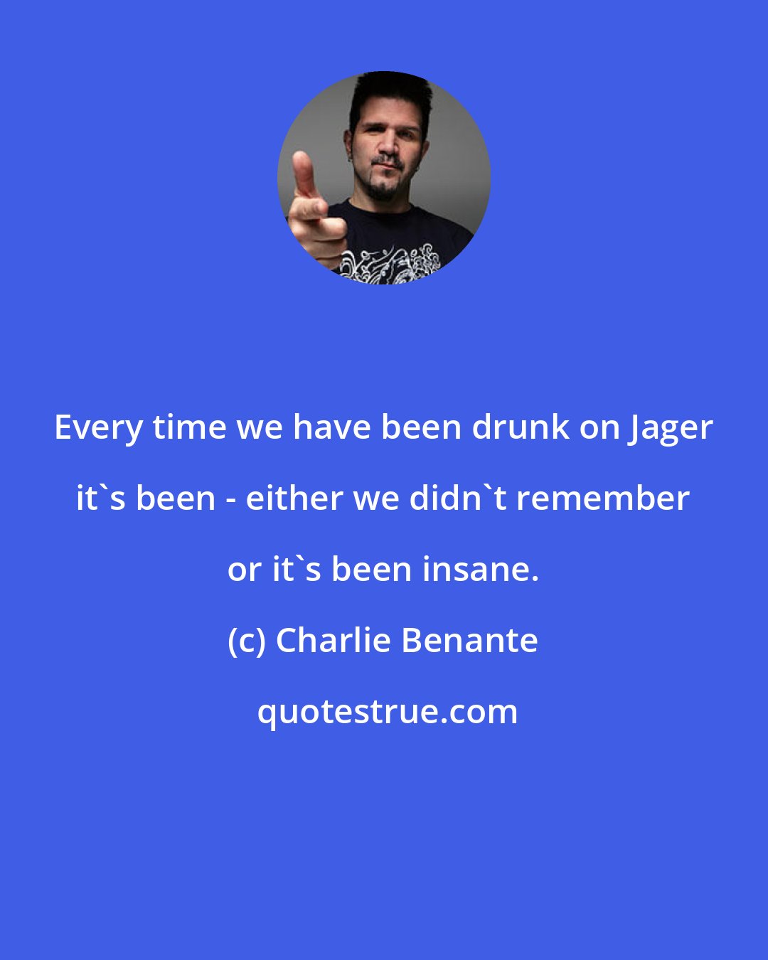 Charlie Benante: Every time we have been drunk on Jager it's been - either we didn't remember or it's been insane.