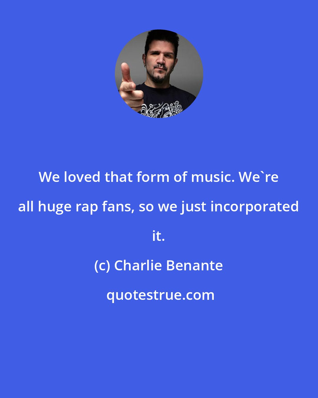 Charlie Benante: We loved that form of music. We're all huge rap fans, so we just incorporated it.