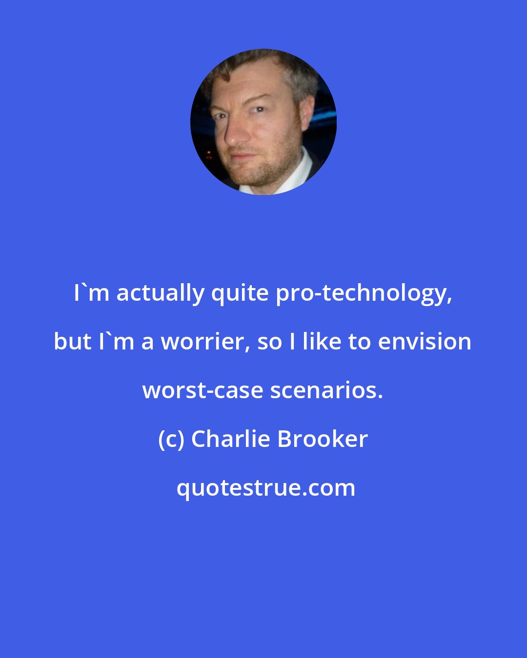 Charlie Brooker: I'm actually quite pro-technology, but I'm a worrier, so I like to envision worst-case scenarios.