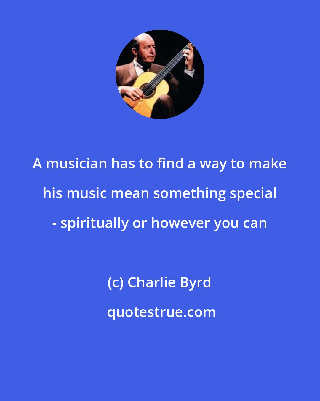 Charlie Byrd: A musician has to find a way to make his music mean something special - spiritually or however you can