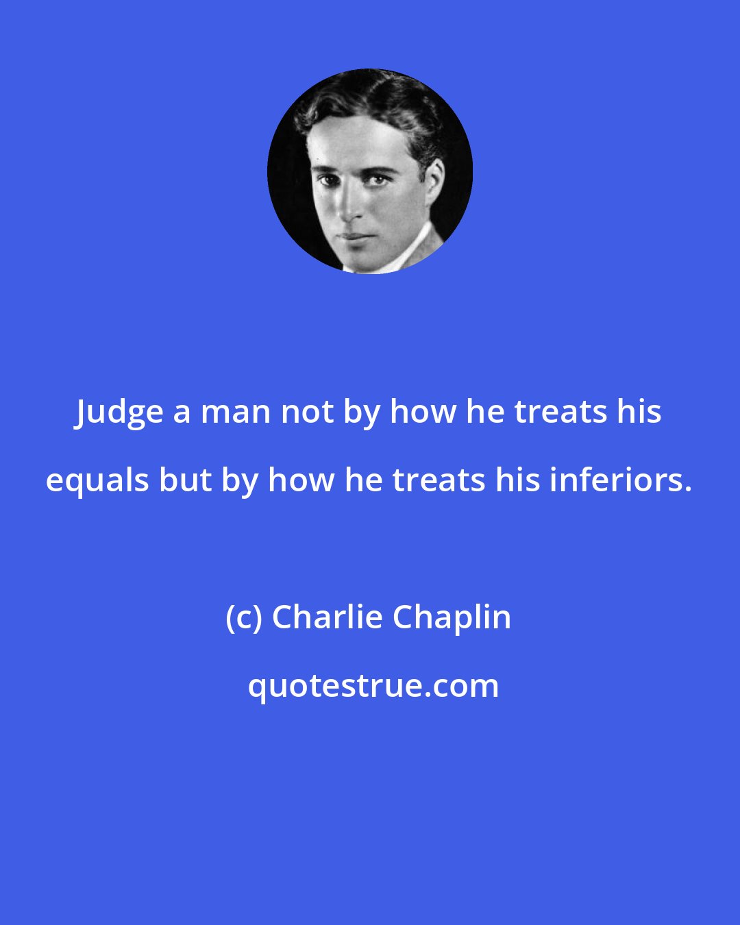 Charlie Chaplin: Judge a man not by how he treats his equals but by how he treats his inferiors.