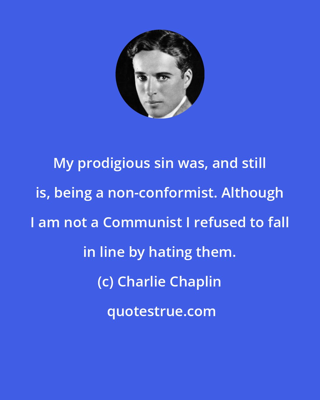 Charlie Chaplin: My prodigious sin was, and still is, being a non-conformist. Although I am not a Communist I refused to fall in line by hating them.