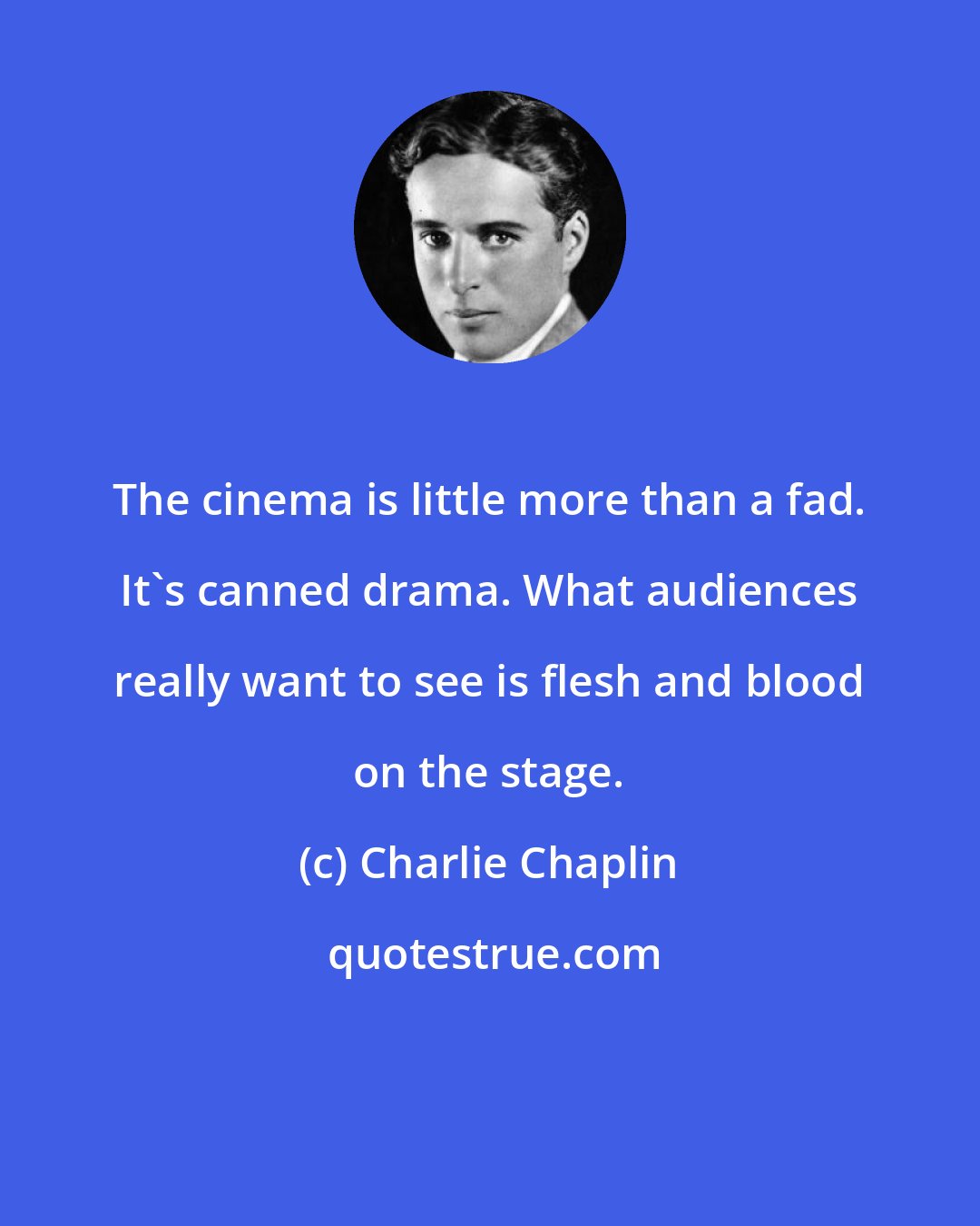 Charlie Chaplin: The cinema is little more than a fad. It's canned drama. What audiences really want to see is flesh and blood on the stage.