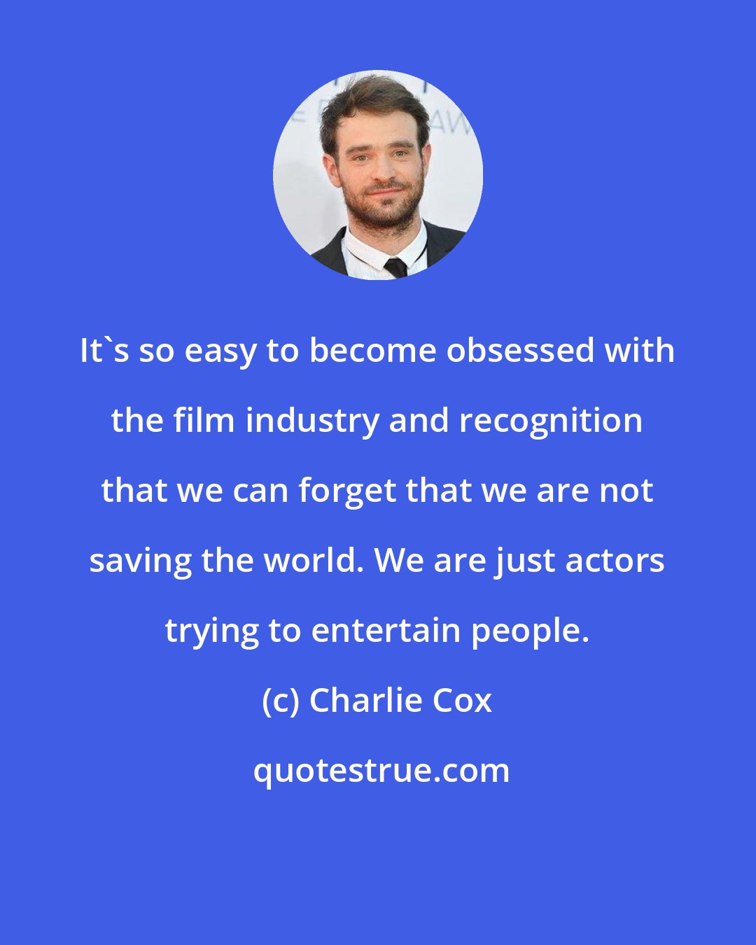 Charlie Cox: It's so easy to become obsessed with the film industry and recognition that we can forget that we are not saving the world. We are just actors trying to entertain people.