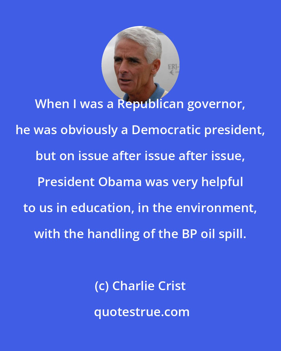 Charlie Crist: When I was a Republican governor, he was obviously a Democratic president, but on issue after issue after issue, President Obama was very helpful to us in education, in the environment, with the handling of the BP oil spill.