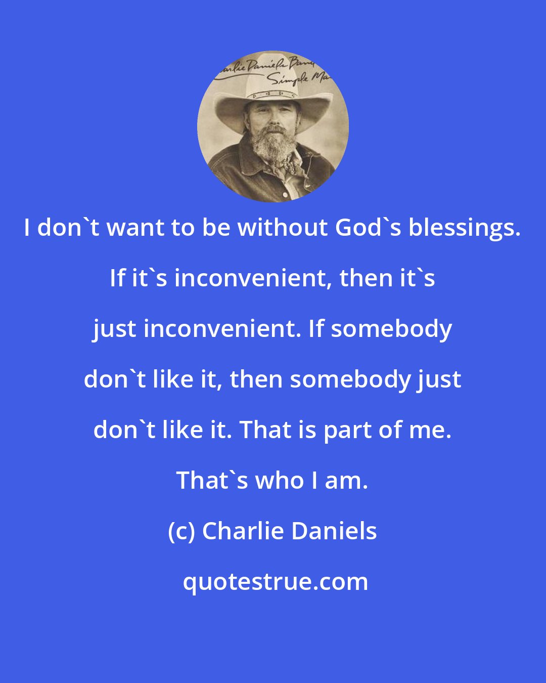 Charlie Daniels: I don't want to be without God's blessings. If it's inconvenient, then it's just inconvenient. If somebody don't like it, then somebody just don't like it. That is part of me. That's who I am.