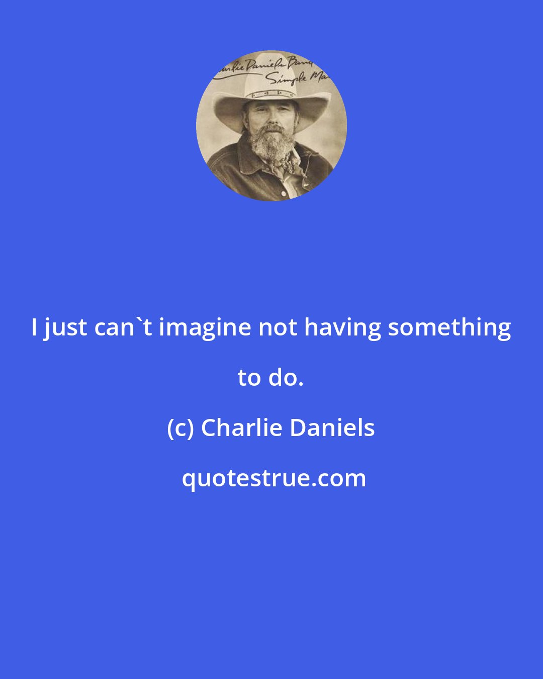Charlie Daniels: I just can't imagine not having something to do.