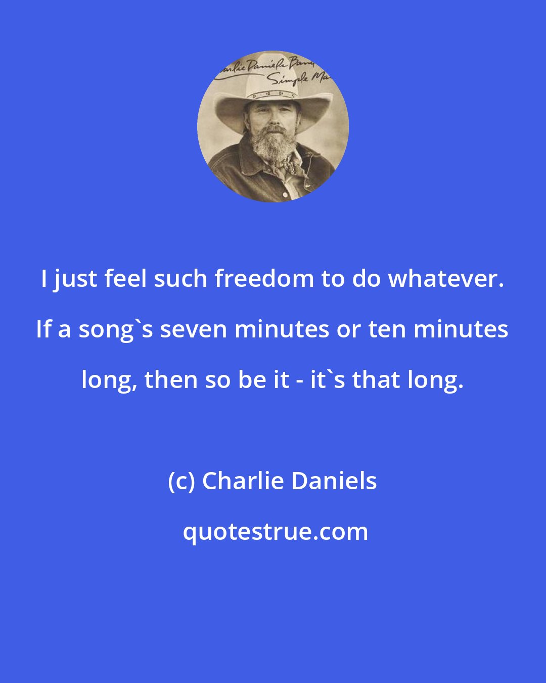 Charlie Daniels: I just feel such freedom to do whatever. If a song's seven minutes or ten minutes long, then so be it - it's that long.