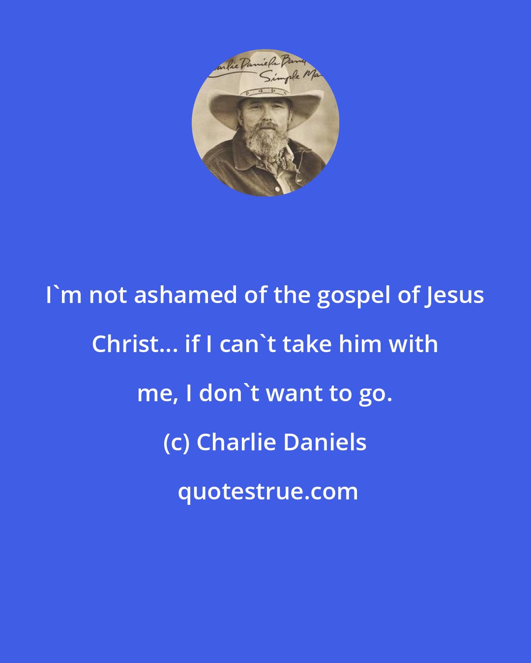 Charlie Daniels: I'm not ashamed of the gospel of Jesus Christ... if I can't take him with me, I don't want to go.