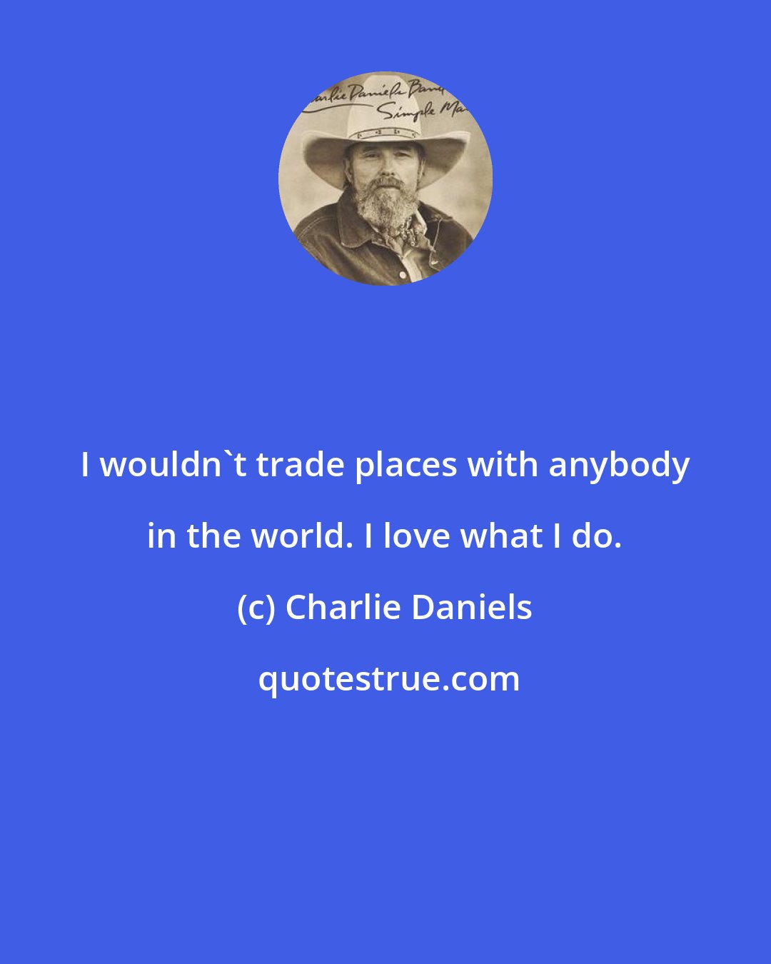 Charlie Daniels: I wouldn't trade places with anybody in the world. I love what I do.