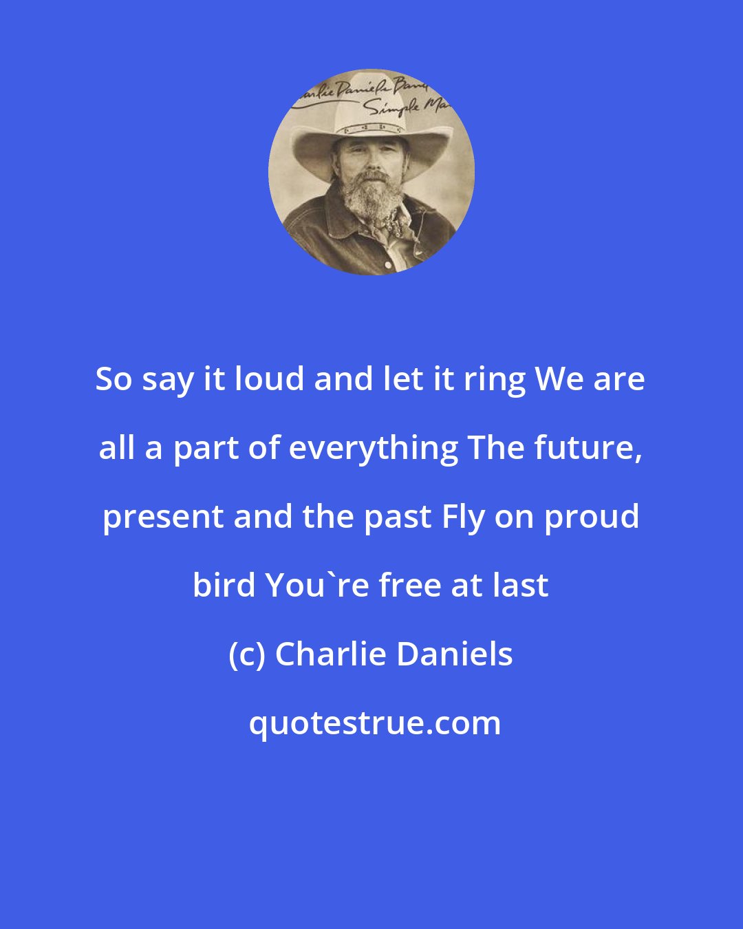Charlie Daniels: So say it loud and let it ring We are all a part of everything The future, present and the past Fly on proud bird You're free at last