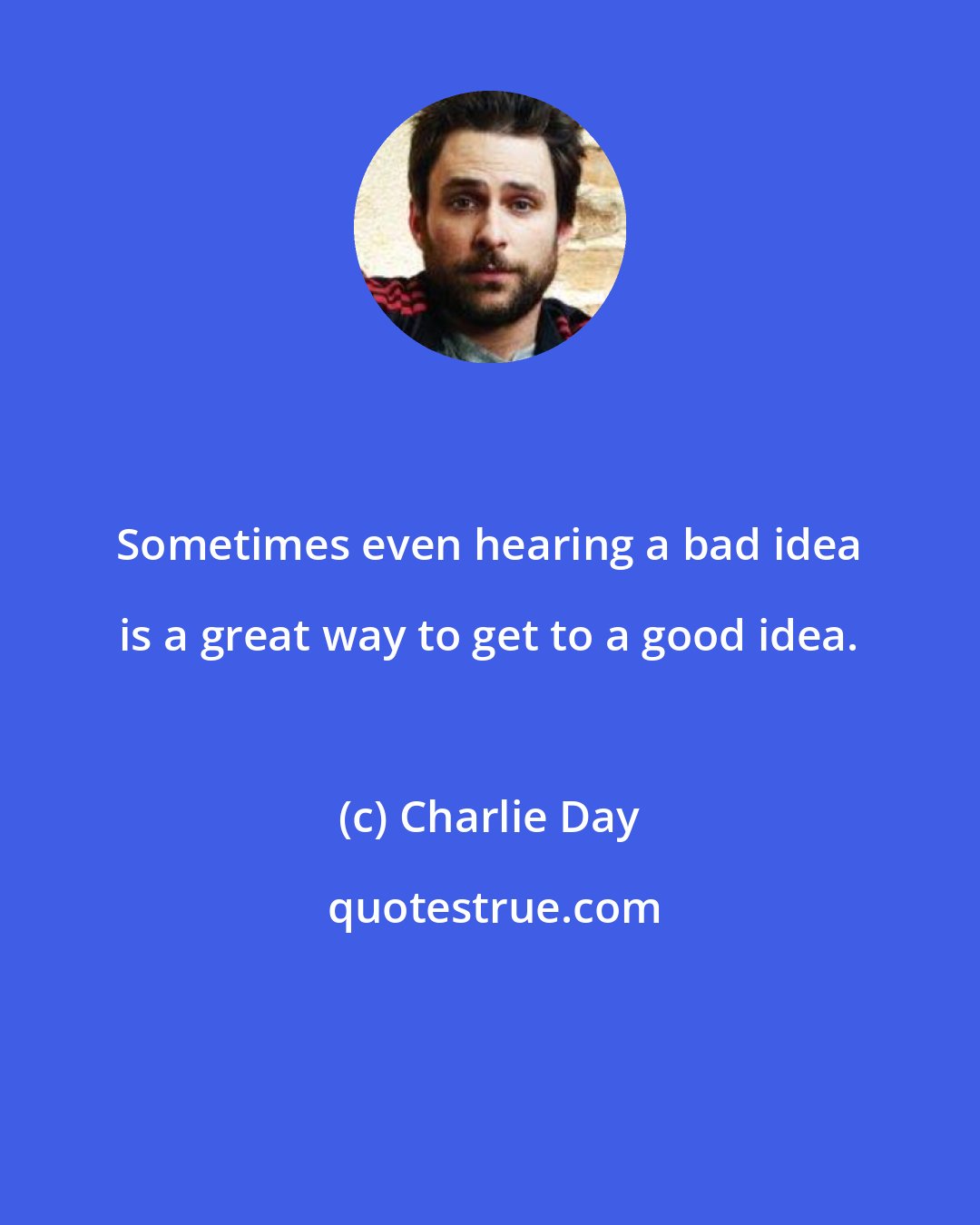 Charlie Day: Sometimes even hearing a bad idea is a great way to get to a good idea.