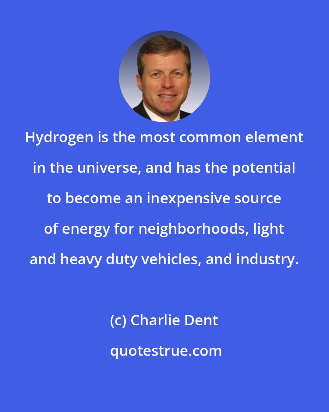 Charlie Dent: Hydrogen is the most common element in the universe, and has the potential to become an inexpensive source of energy for neighborhoods, light and heavy duty vehicles, and industry.
