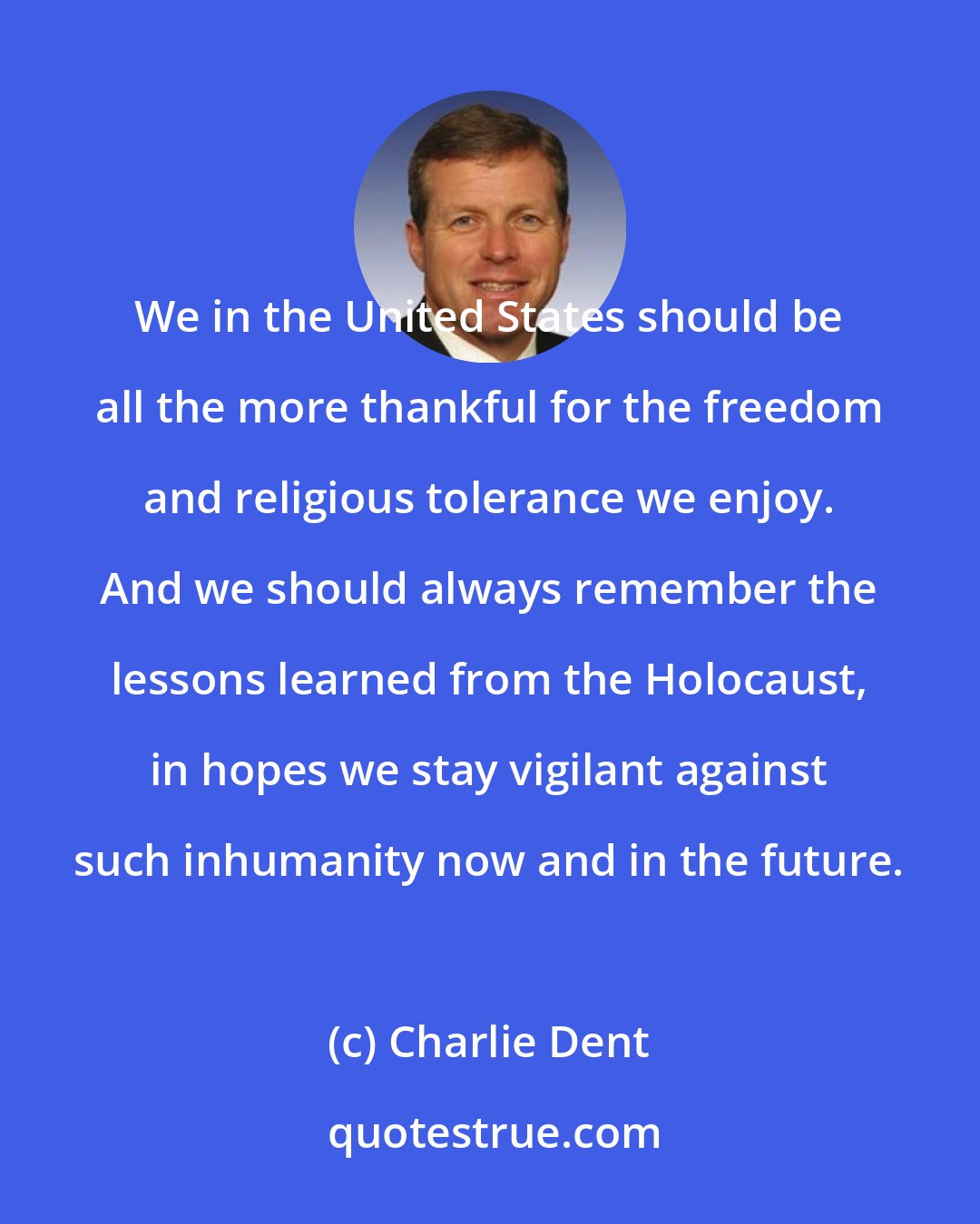 Charlie Dent: We in the United States should be all the more thankful for the freedom and religious tolerance we enjoy. And we should always remember the lessons learned from the Holocaust, in hopes we stay vigilant against such inhumanity now and in the future.
