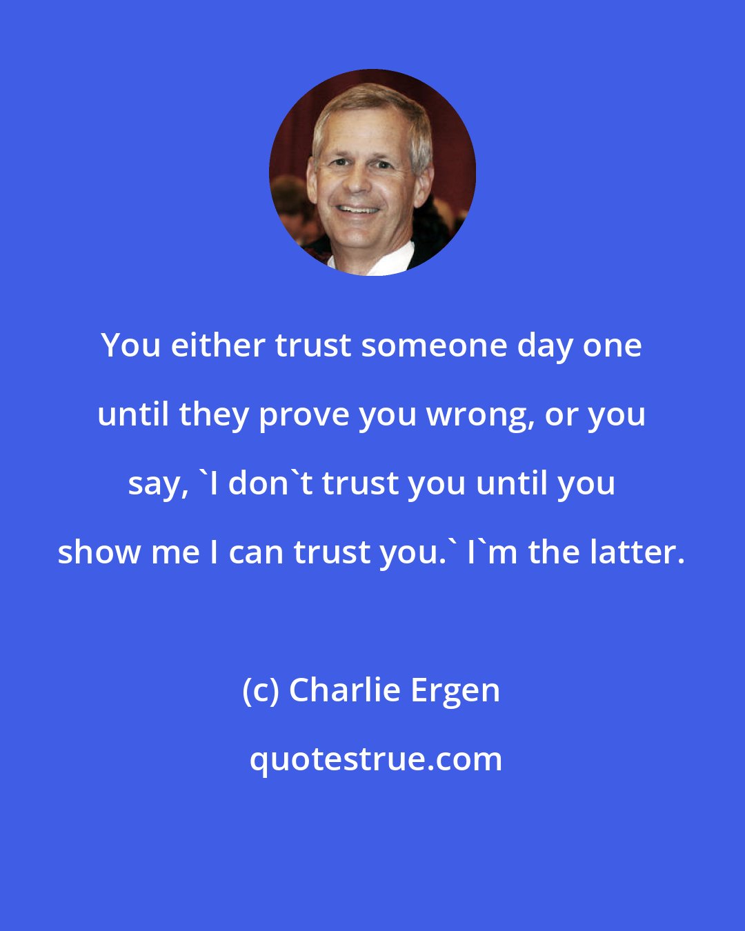 Charlie Ergen: You either trust someone day one until they prove you wrong, or you say, 'I don't trust you until you show me I can trust you.' I'm the latter.