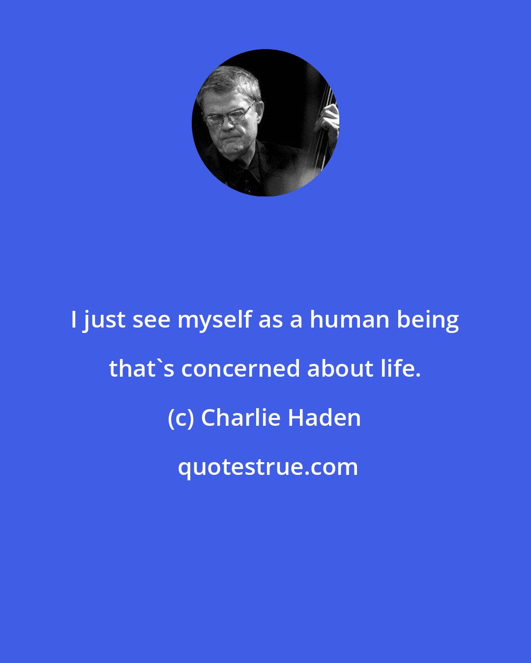 Charlie Haden: I just see myself as a human being that's concerned about life.