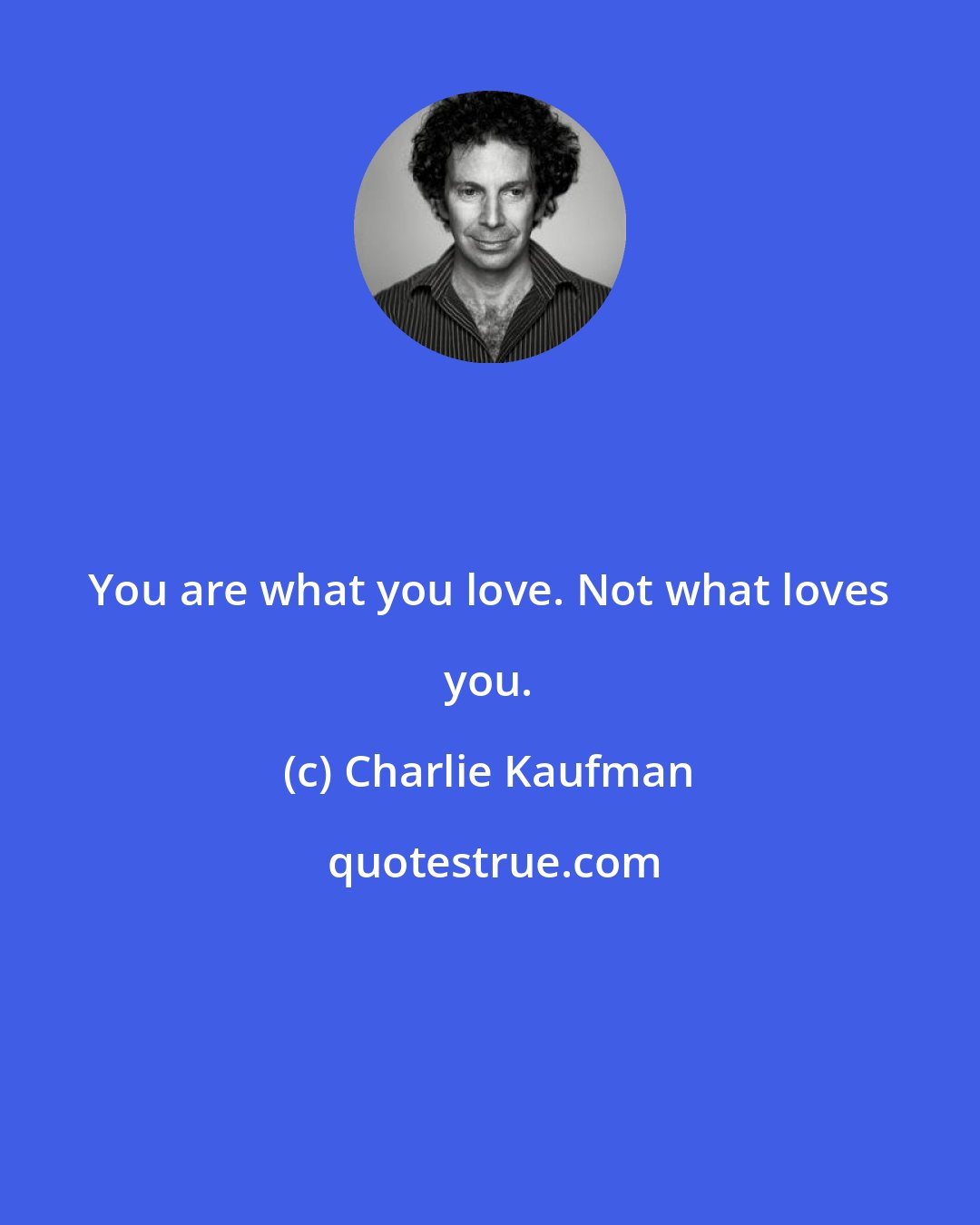 Charlie Kaufman: You are what you love. Not what loves you.