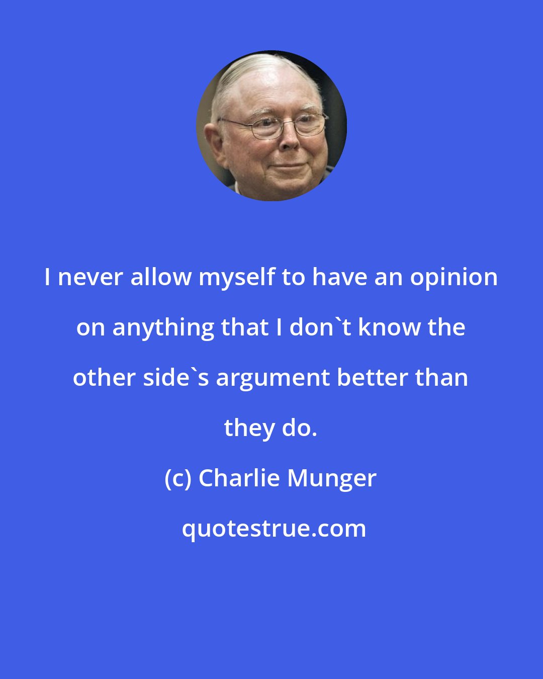 Charlie Munger: I never allow myself to have an opinion on anything that I don't know the other side's argument better than they do.