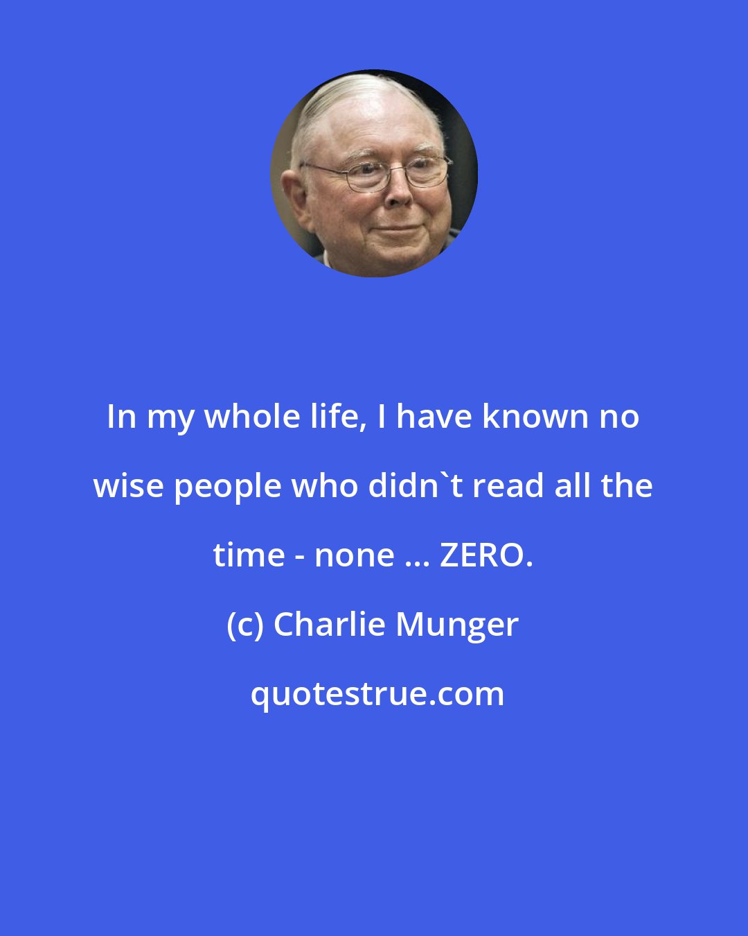 Charlie Munger: In my whole life, I have known no wise people who didn't read all the time - none ... ZERO.