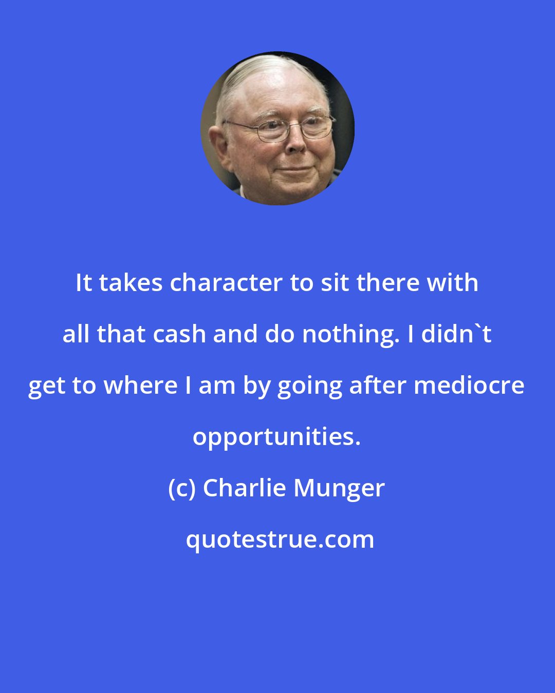 Charlie Munger: It takes character to sit there with all that cash and do nothing. I didn't get to where I am by going after mediocre opportunities.