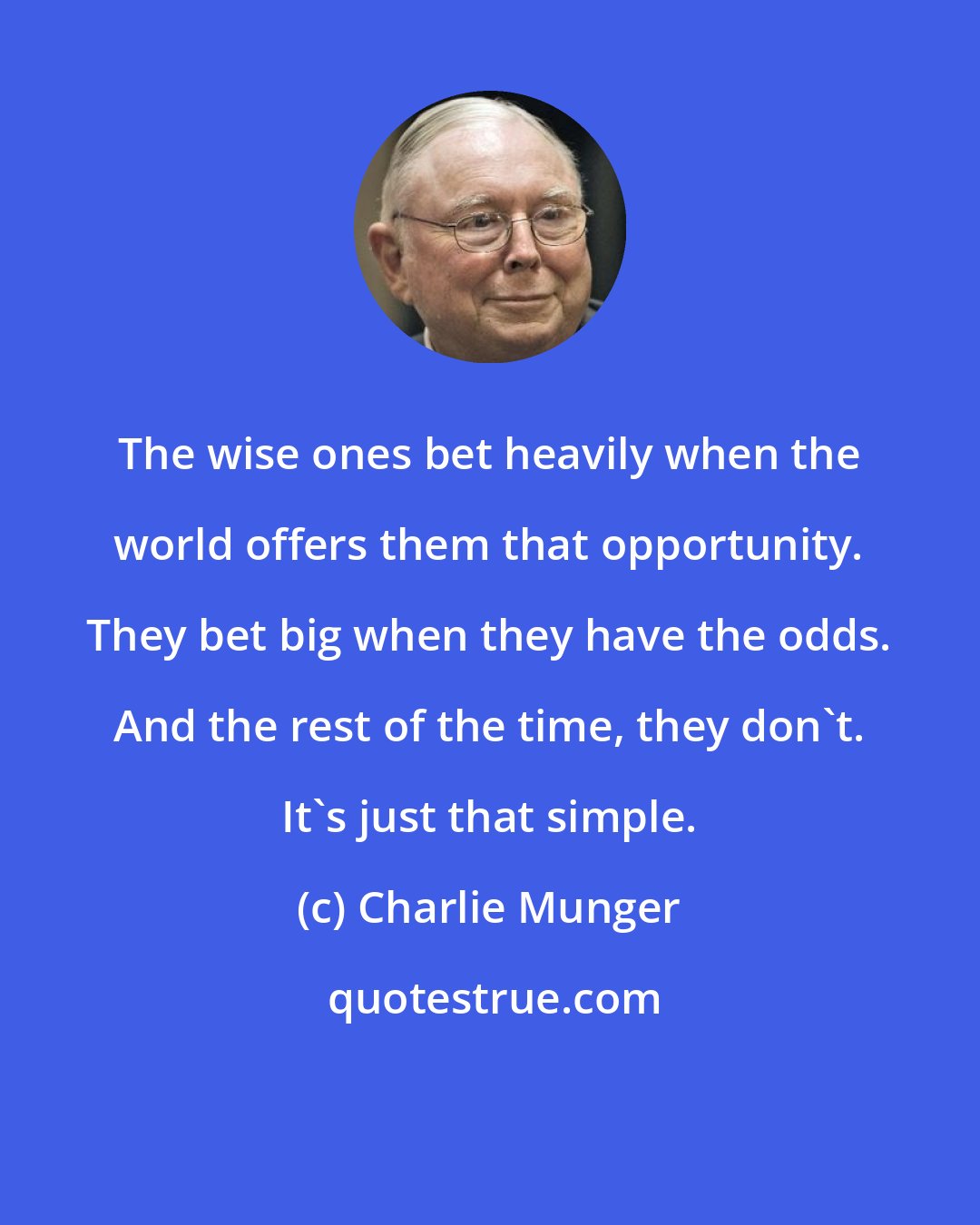 Charlie Munger: The wise ones bet heavily when the world offers them that opportunity. They bet big when they have the odds. And the rest of the time, they don't. It's just that simple.