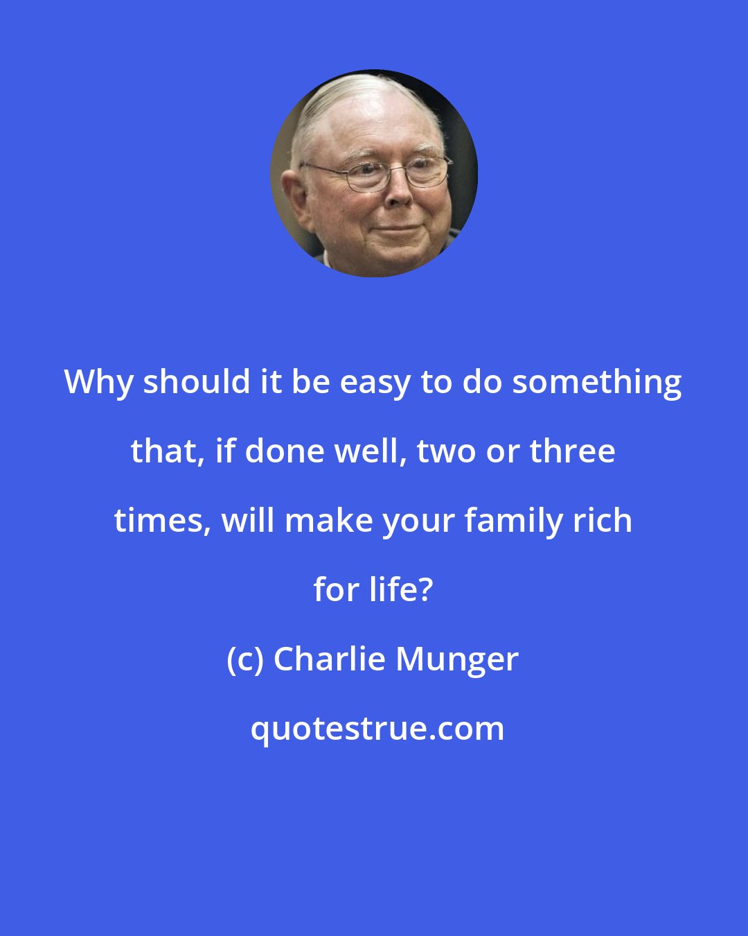 Charlie Munger: Why should it be easy to do something that, if done well, two or three times, will make your family rich for life?