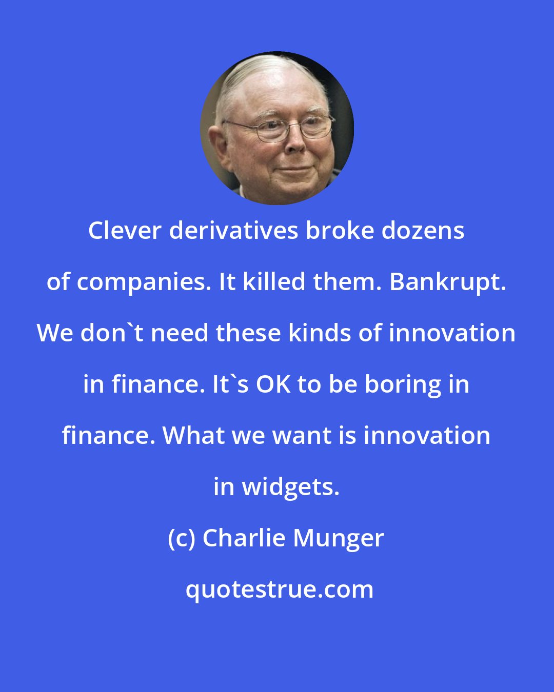 Charlie Munger: Clever derivatives broke dozens of companies. It killed them. Bankrupt. We don't need these kinds of innovation in finance. It's OK to be boring in finance. What we want is innovation in widgets.