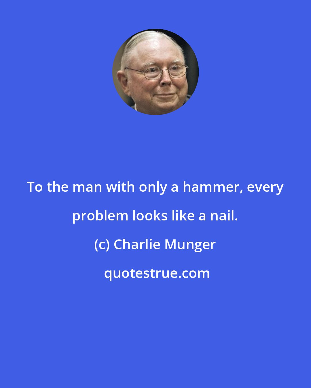 Charlie Munger: To the man with only a hammer, every problem looks like a nail.