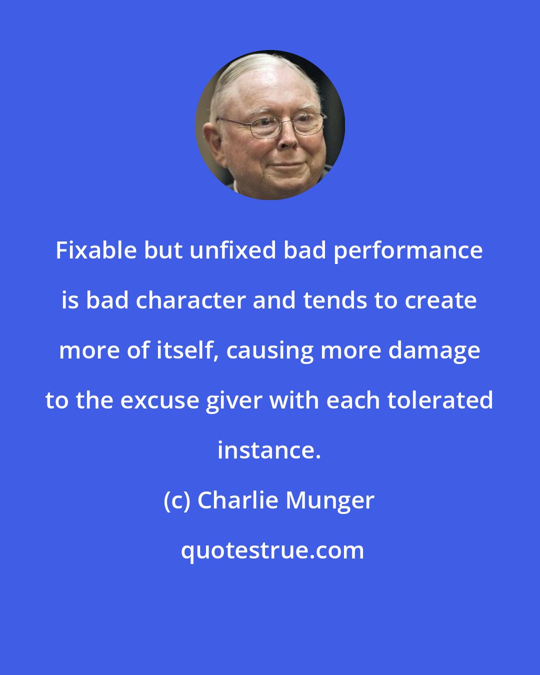 Charlie Munger: Fixable but unfixed bad performance is bad character and tends to create more of itself, causing more damage to the excuse giver with each tolerated instance.