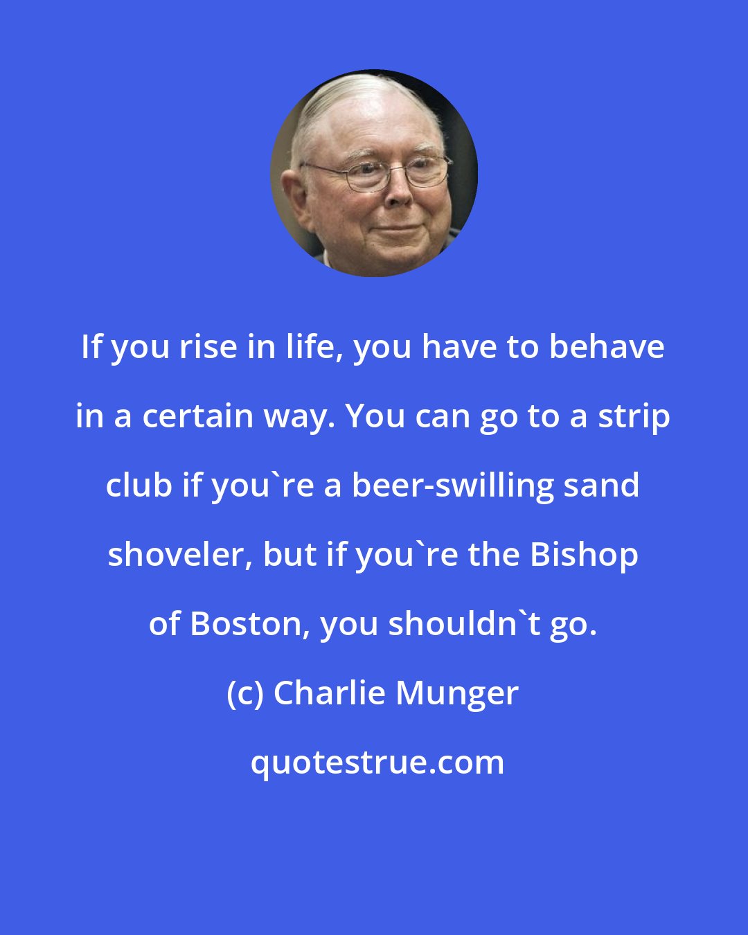 Charlie Munger: If you rise in life, you have to behave in a certain way. You can go to a strip club if you're a beer-swilling sand shoveler, but if you're the Bishop of Boston, you shouldn't go.