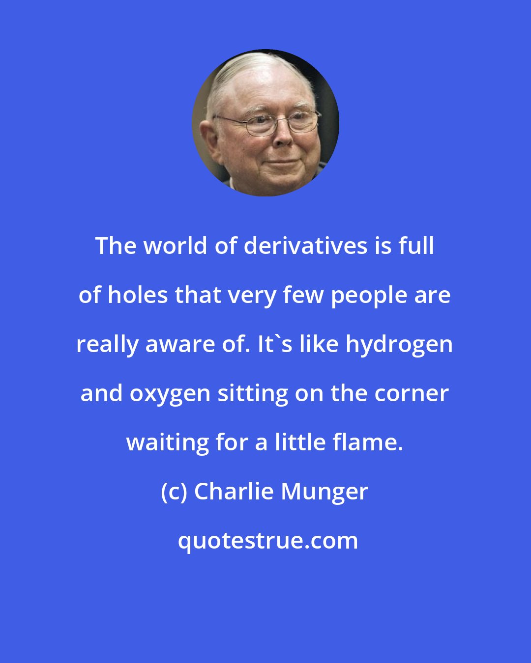 Charlie Munger: The world of derivatives is full of holes that very few people are really aware of. It's like hydrogen and oxygen sitting on the corner waiting for a little flame.