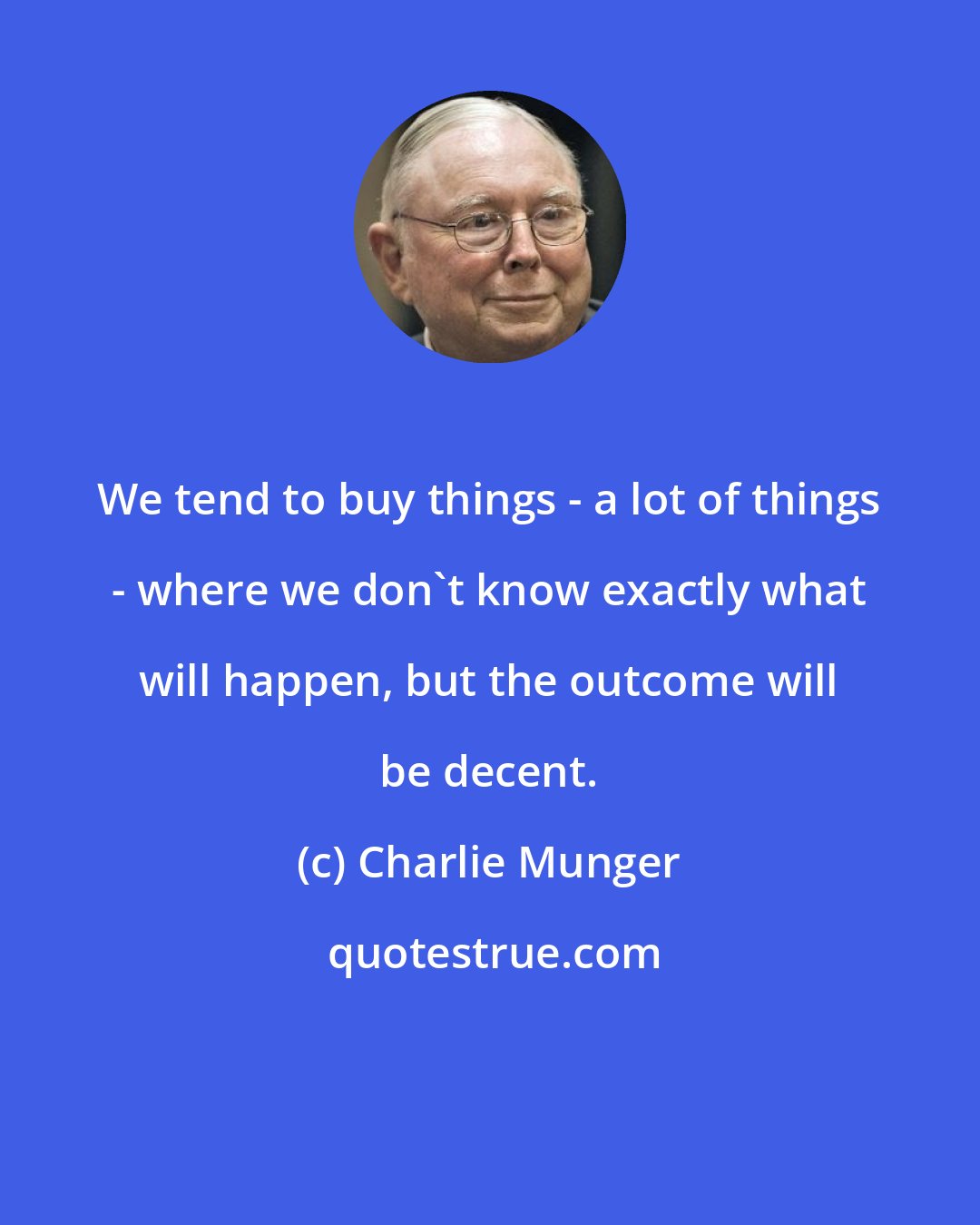 Charlie Munger: We tend to buy things - a lot of things - where we don't know exactly what will happen, but the outcome will be decent.