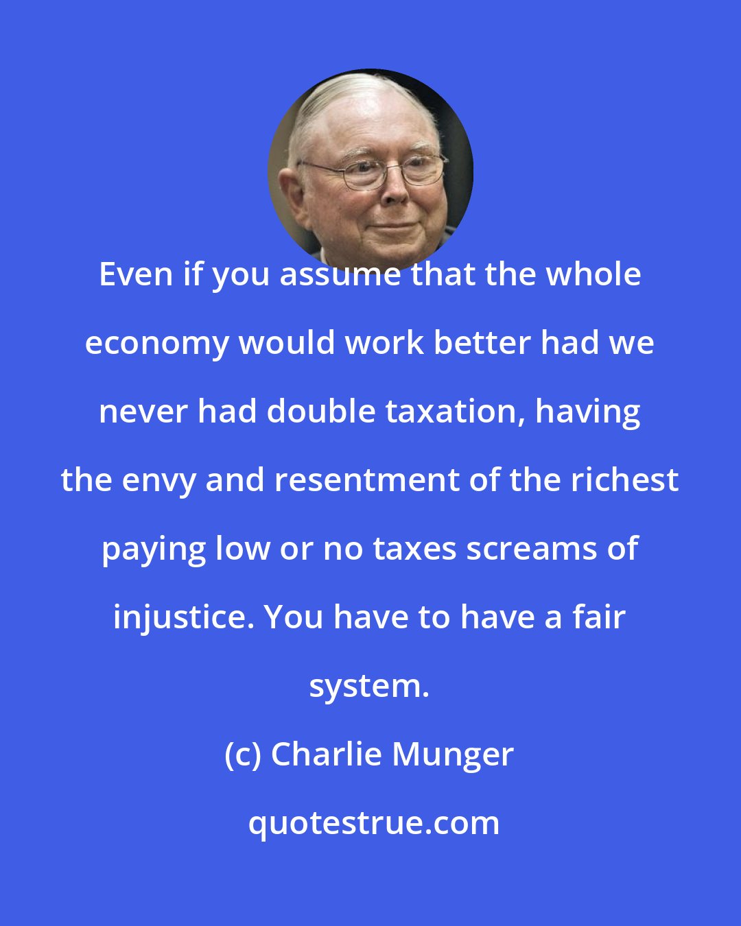 Charlie Munger: Even if you assume that the whole economy would work better had we never had double taxation, having the envy and resentment of the richest paying low or no taxes screams of injustice. You have to have a fair system.