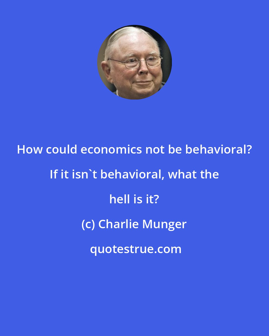 Charlie Munger: How could economics not be behavioral? If it isn't behavioral, what the hell is it?