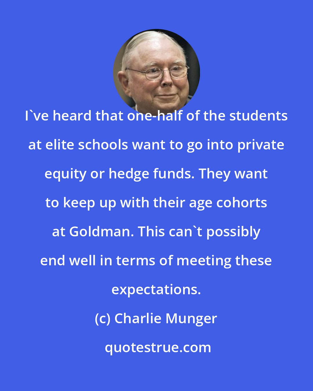 Charlie Munger: I've heard that one-half of the students at elite schools want to go into private equity or hedge funds. They want to keep up with their age cohorts at Goldman. This can't possibly end well in terms of meeting these expectations.