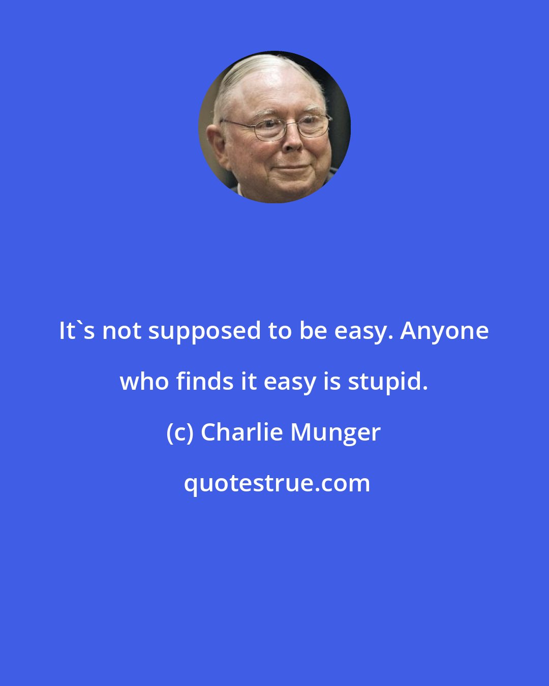 Charlie Munger: It's not supposed to be easy. Anyone who finds it easy is stupid.